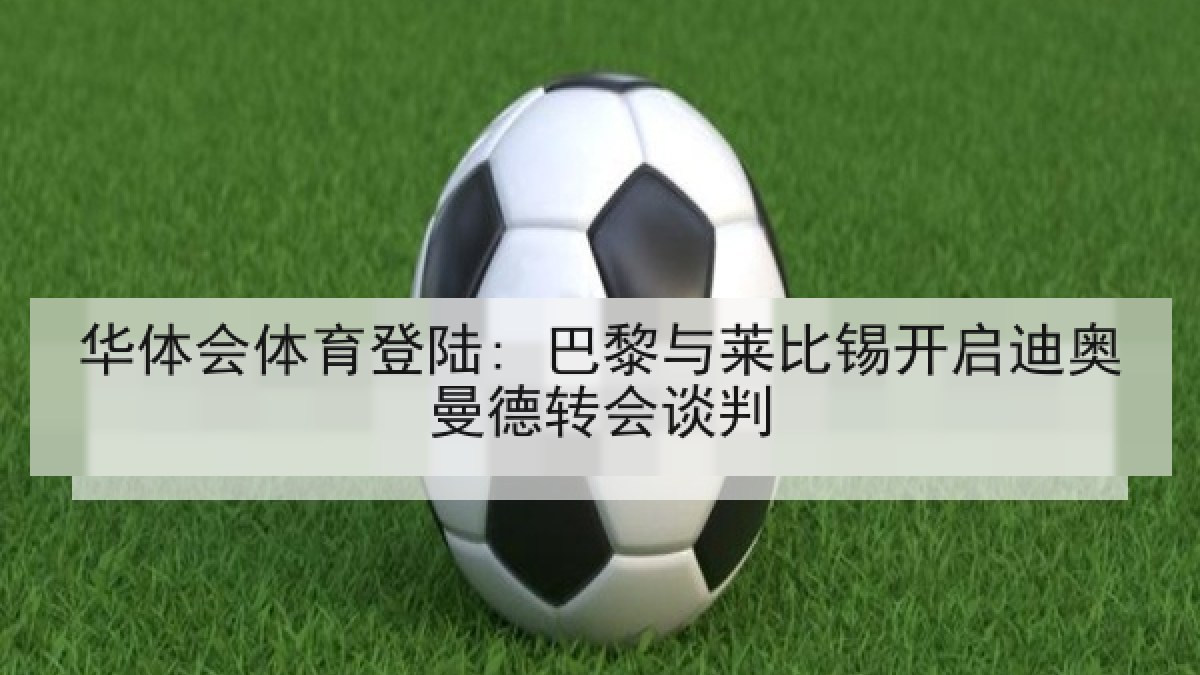华体会体育登陆: 巴黎与莱比锡开启迪奥曼德转会谈判