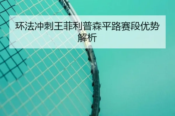 环法冲刺王菲利普森平路赛段优势解析
