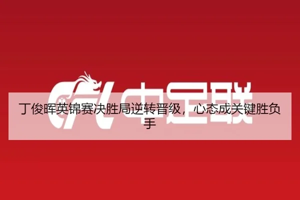 丁俊晖英锦赛决胜局逆转晋级，心态成关键胜负手