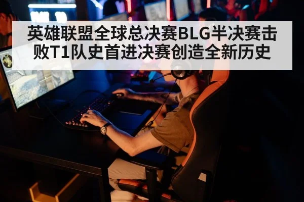 英雄联盟全球总决赛BLG半决赛击败T1队史首进决赛创造全新历史