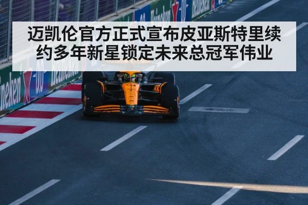 迈凯伦官方正式宣布皮亚斯特里续约多年新星锁定未来总冠军伟业